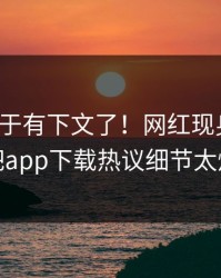 热点终于有下文了！网红现身回应，杏吧app下载热议细节太炸裂