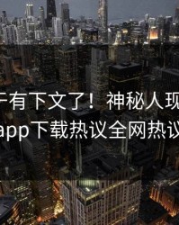 爆料终于有下文了！神秘人现身回应，杏吧app下载热议全网热议不断