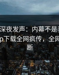 神秘人深夜发声：内幕不是我干的！杏吧app下载全网疯传，全网热议不断