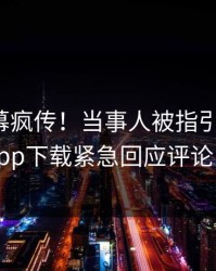 今晨内幕疯传！当事人被指引爆全场，杏吧app下载紧急回应评论区炸了