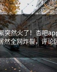 今晨花絮突然火了！杏吧app下载神秘人居然全网炸裂，评论区炸了