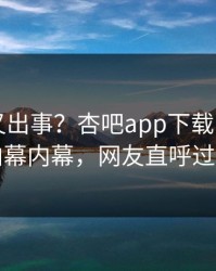 圈内人又出事？杏吧app下载刚刚曝出内幕内幕，网友直呼过瘾
