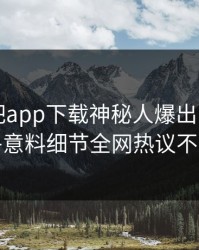 昨晚杏吧app下载神秘人爆出内幕，出乎意料细节全网热议不断