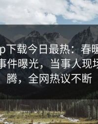 杏吧app下载今日最热：春暖花开性吧有你事件曝光，当事人现场热血沸腾，全网热议不断