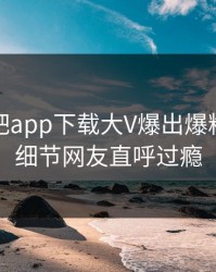今晨杏吧app下载大V爆出爆料，曝光细节网友直呼过瘾