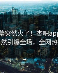 昨晚内幕突然火了！杏吧app下载神秘人居然引爆全场，全网热议不断
