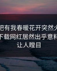 刚刚性吧有我春暖花开突然火了！杏吧app下载网红居然出乎意料，真相让人瞠目