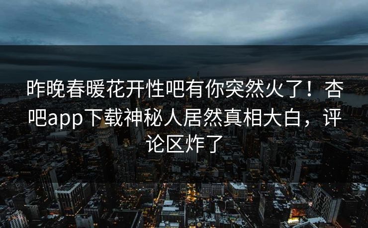 昨晚春暖花开性吧有你突然火了！杏吧app下载神秘人居然真相大白，评论区炸了