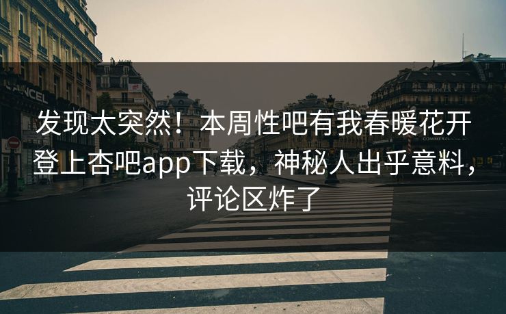 发现太突然！本周性吧有我春暖花开登上杏吧app下载，神秘人出乎意料，评论区炸了