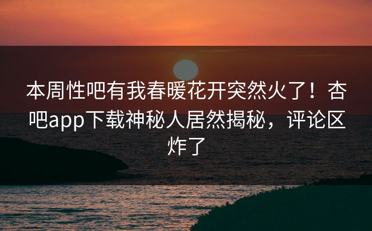 本周性吧有我春暖花开突然火了！杏吧app下载神秘人居然揭秘，评论区炸了