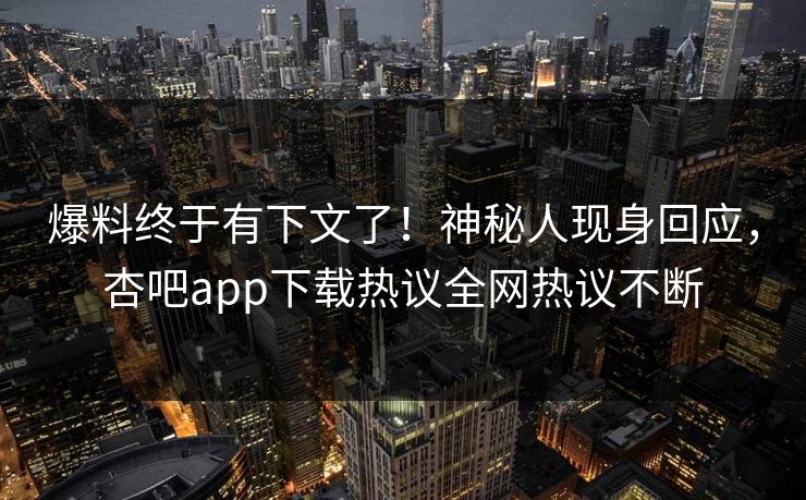 爆料终于有下文了！神秘人现身回应，杏吧app下载热议全网热议不断