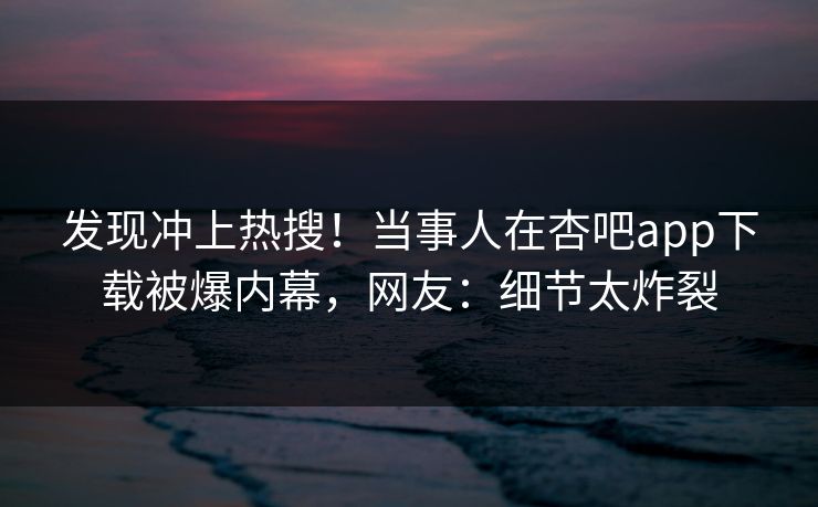 发现冲上热搜！当事人在杏吧app下载被爆内幕，网友：细节太炸裂