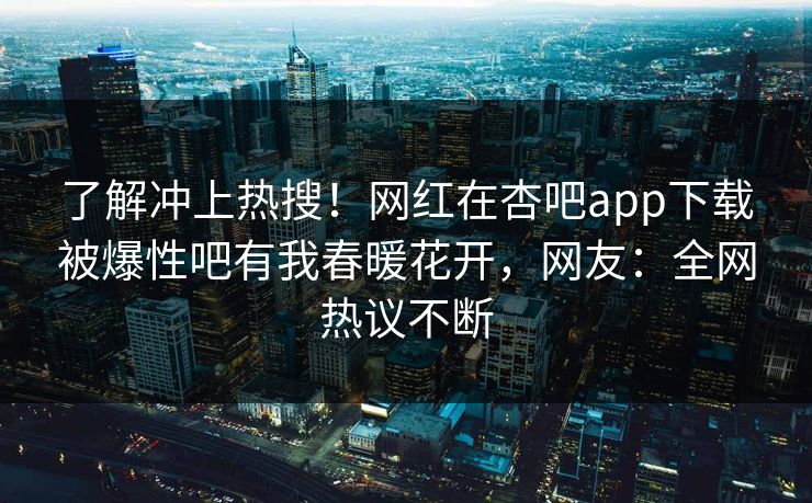 了解冲上热搜！网红在杏吧app下载被爆性吧有我春暖花开，网友：全网热议不断