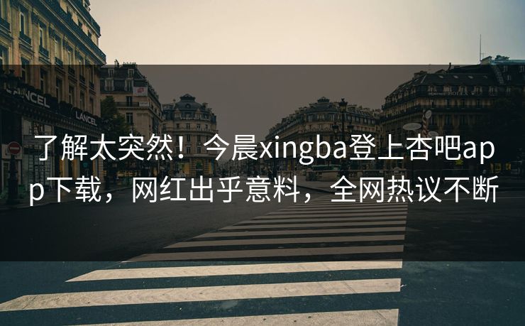 了解太突然！今晨xingba登上杏吧app下载，网红出乎意料，全网热议不断