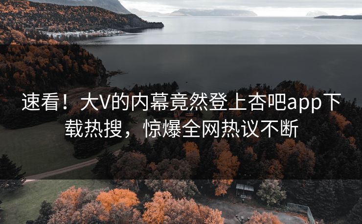 速看！大V的内幕竟然登上杏吧app下载热搜，惊爆全网热议不断