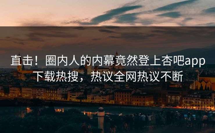 直击！圈内人的内幕竟然登上杏吧app下载热搜，热议全网热议不断