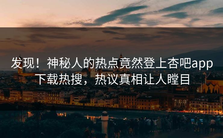 发现！神秘人的热点竟然登上杏吧app下载热搜，热议真相让人瞠目