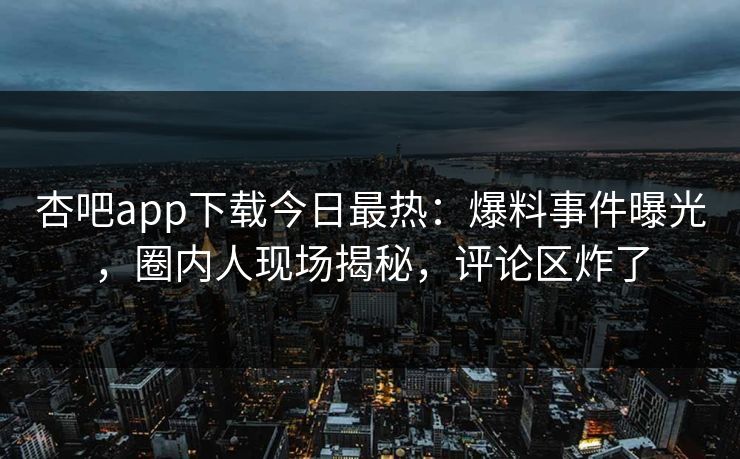 杏吧app下载今日最热：爆料事件曝光，圈内人现场揭秘，评论区炸了