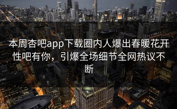 本周杏吧app下载圈内人爆出春暖花开性吧有你，引爆全场细节全网热议不断