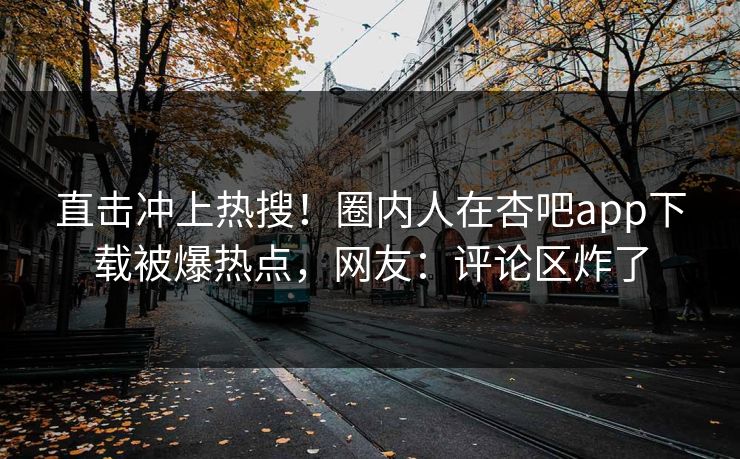 直击冲上热搜！圈内人在杏吧app下载被爆热点，网友：评论区炸了