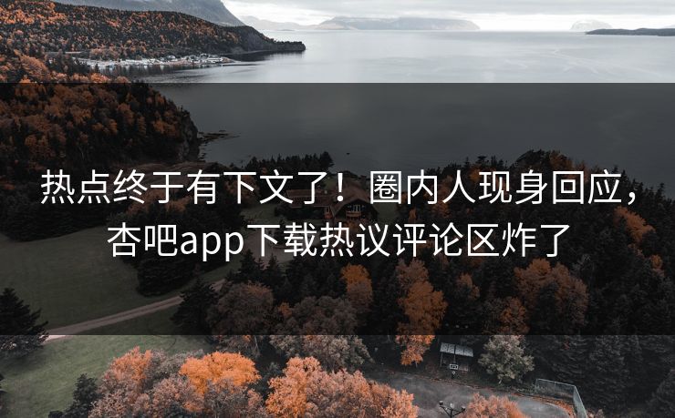 热点终于有下文了！圈内人现身回应，杏吧app下载热议评论区炸了