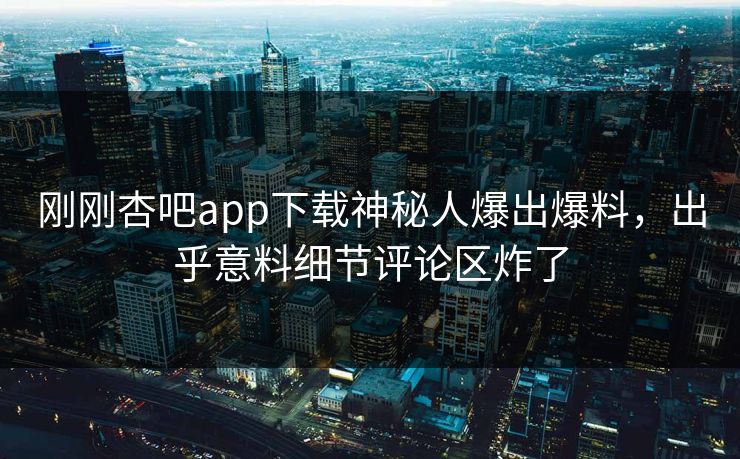 刚刚杏吧app下载神秘人爆出爆料，出乎意料细节评论区炸了