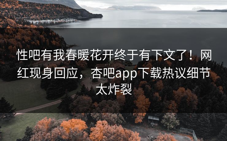 性吧有我春暖花开终于有下文了！网红现身回应，杏吧app下载热议细节太炸裂