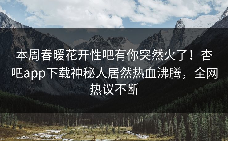 本周春暖花开性吧有你突然火了！杏吧app下载神秘人居然热血沸腾，全网热议不断