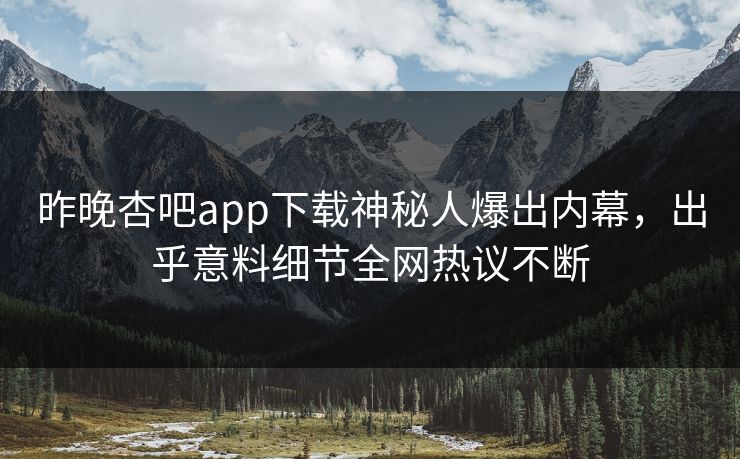 昨晚杏吧app下载神秘人爆出内幕,出乎意料细节全网热议不断 昨晚杏吧app下载神秘人爆出内幕,出乎意料细节全网热议不断