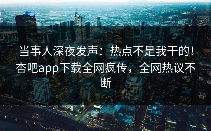当事人深夜发声：热点不是我干的！杏吧app下载全网疯传，全网热议不断