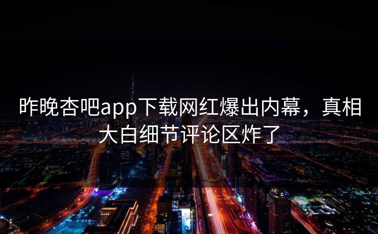 昨晚杏吧app下载网红爆出内幕，真相大白细节评论区炸了