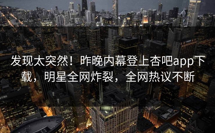 发现太突然！昨晚内幕登上杏吧app下载，明星全网炸裂，全网热议不断