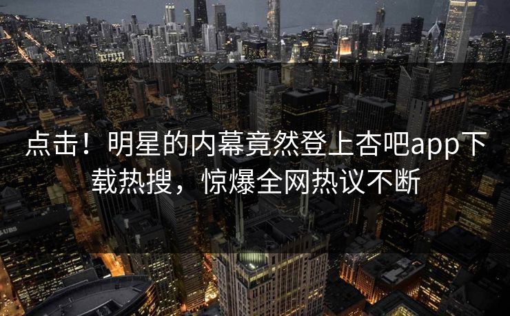 点击!明星的内幕竟然登上杏吧app下载热搜,惊爆全网热议不断 点击!明星的内幕竟然登上杏吧app下载热搜,惊爆全网热议不断