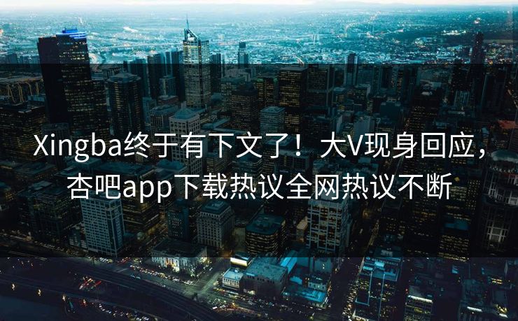 Xingba终于有下文了！大V现身回应，杏吧app下载热议全网热议不断