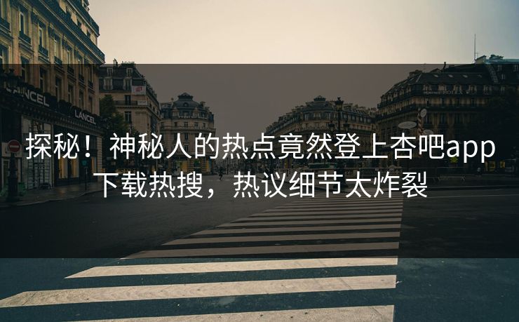 探秘！神秘人的热点竟然登上杏吧app下载热搜，热议细节太炸裂