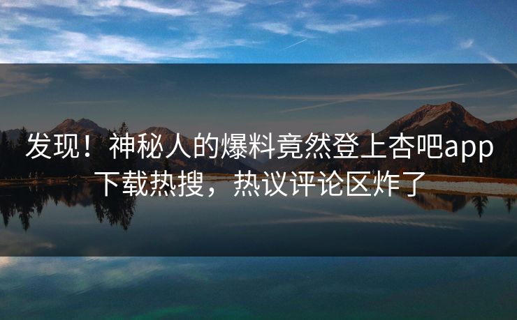 发现！神秘人的爆料竟然登上杏吧app下载热搜，热议评论区炸了