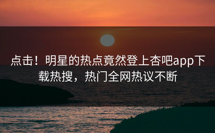 点击!明星的热点竟然登上杏吧app下载热搜,热门全网热议不断 点击!明星的热点竟然登上杏吧app下载热搜,热门全网热议不断