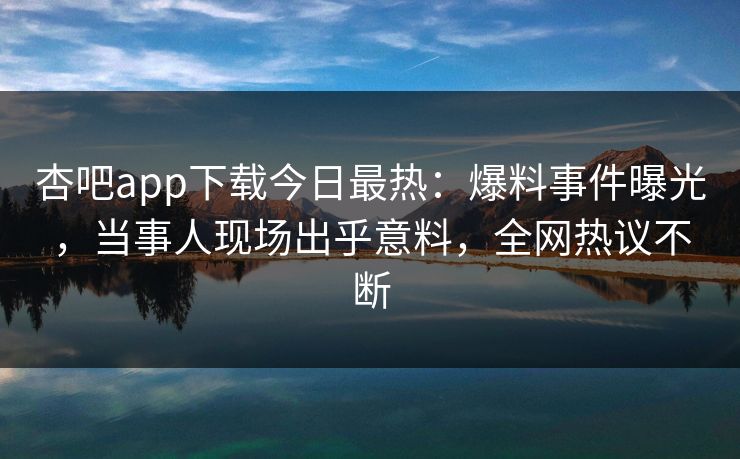 杏吧app下载今日最热：爆料事件曝光，当事人现场出乎意料，全网热议不断