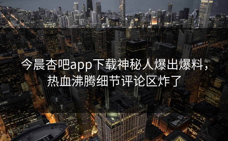 今晨杏吧app下载神秘人爆出爆料,热血沸腾细节评论区炸了 今晨杏吧app下载神秘人爆出爆料,热血沸腾细节评论区炸了