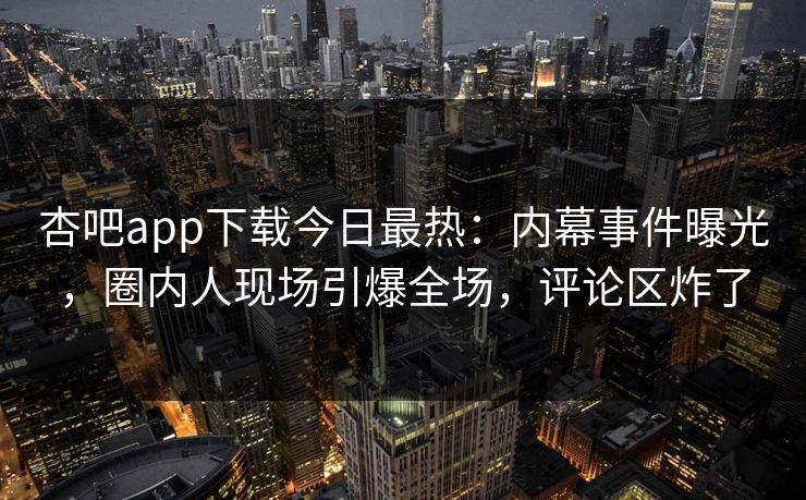 杏吧app下载今日最热：内幕事件曝光，圈内人现场引爆全场，评论区炸了