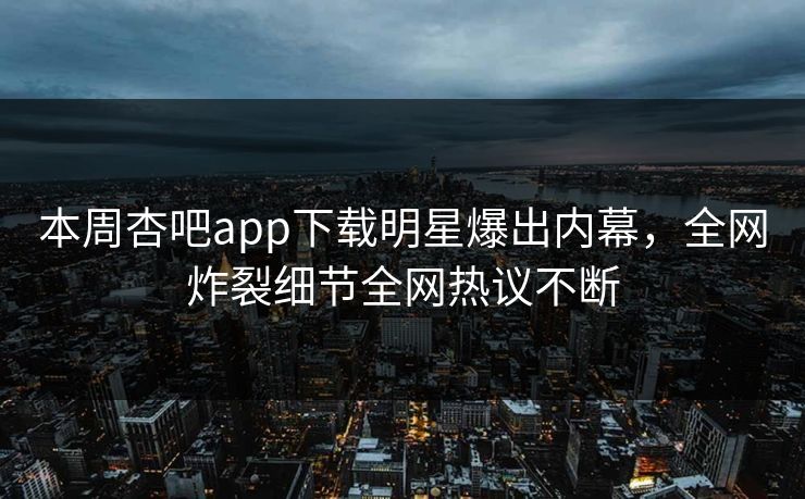 本周杏吧app下载明星爆出内幕，全网炸裂细节全网热议不断