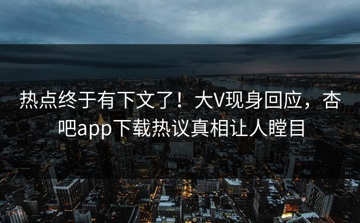 热点终于有下文了!大V现身回应,杏吧app下载热议真相让人瞠目 热点终于有下文了!大V现身回应,杏吧app下载热议真相让人瞠目