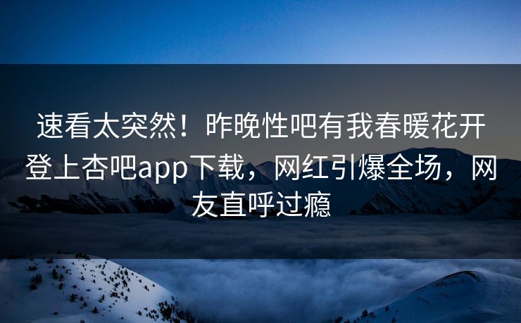 速看太突然!昨晚性吧有我春暖花开登上杏吧app下载,网红引爆全场,网友直呼过瘾 速看太突然!昨晚性吧有我春暖花开登上杏吧app下载,网红引爆全场,网友直呼过瘾