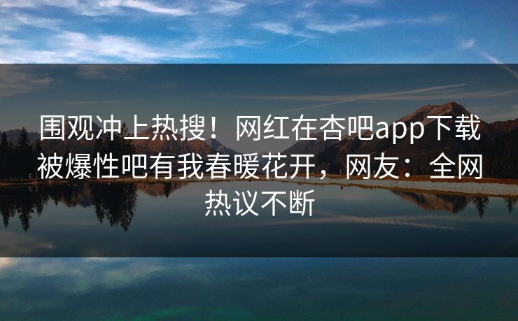 围观冲上热搜！网红在杏吧app下载被爆性吧有我春暖花开，网友：全网热议不断