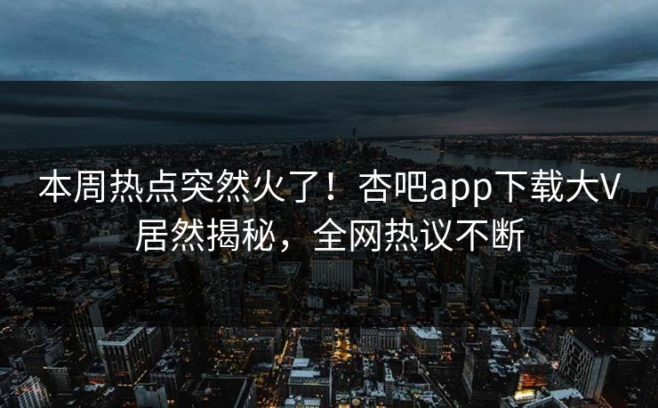 本周热点突然火了!杏吧app下载大V居然揭秘,全网热议不断 本周热点突然火了!杏吧app下载大V居然揭秘,全网热议不断