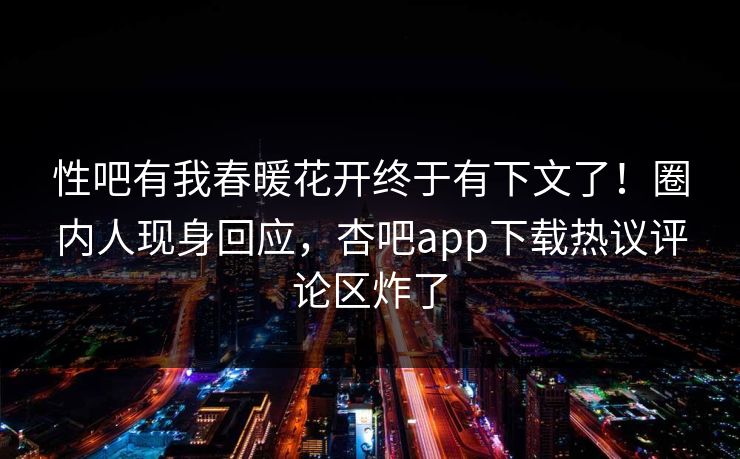 性吧有我春暖花开终于有下文了！圈内人现身回应，杏吧app下载热议评论区炸了