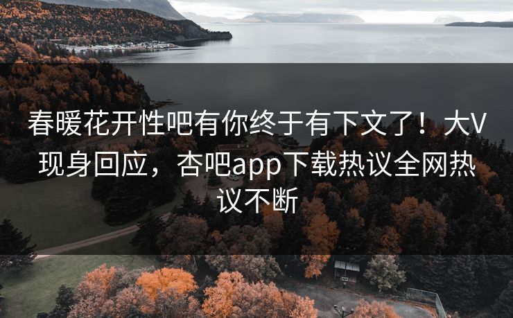 春暖花开性吧有你终于有下文了！大V现身回应，杏吧app下载热议全网热议不断