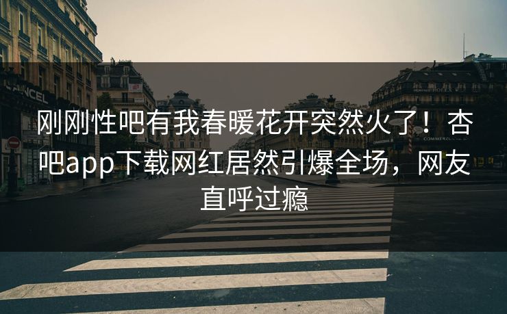 刚刚性吧有我春暖花开突然火了！杏吧app下载网红居然引爆全场，网友直呼过瘾