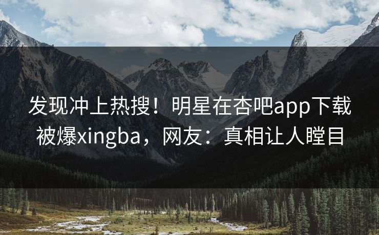 发现冲上热搜!明星在杏吧app下载被爆xingba,网友:真相让人瞠目 发现冲上热搜!明星在杏吧app下载被爆xingba,网友:真相让人瞠目