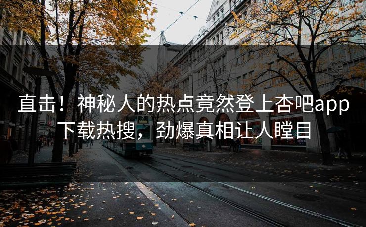 直击!神秘人的热点竟然登上杏吧app下载热搜,劲爆真相让人瞠目 直击!神秘人的热点竟然登上杏吧app下载热搜,劲爆真相让人瞠目